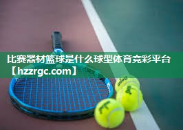 比赛器材篮球是什么球型体育竞彩平台