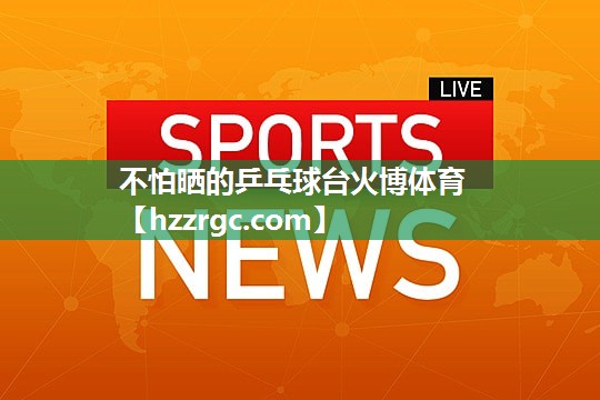 不怕晒的乒乓球台火博体育