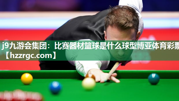 j9九游会集团：比赛器材篮球是什么球型博亚体育彩票