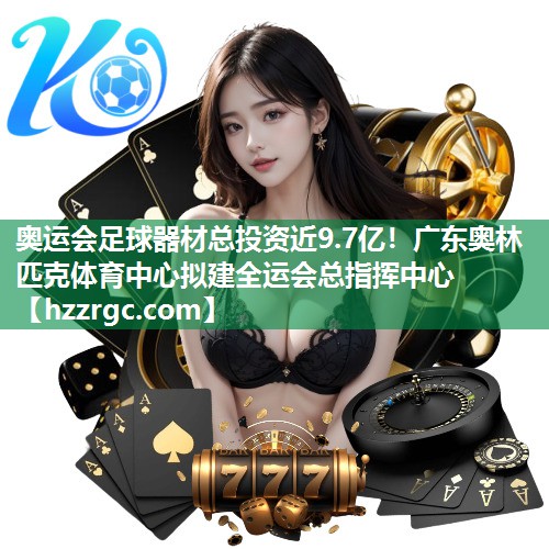 奥运会足球器材总投资近9.7亿！广东奥林匹克体育中心拟建全运会总指挥中心