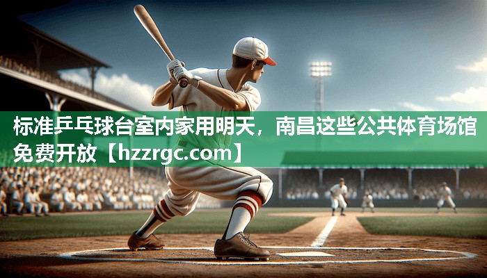 标准乒乓球台室内家用明天，南昌这些公共体育场馆免费开放