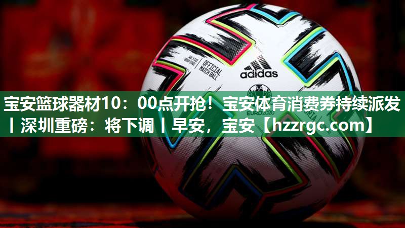 宝安篮球器材10：00点开抢！宝安体育消费券持续派发丨深圳重磅：将下调丨早安，宝安