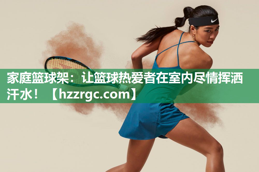 家庭篮球架:让篮球热爱者在室内尽情挥洒汗水! 家庭篮球架:让篮球热爱者在室内尽情挥洒汗水!