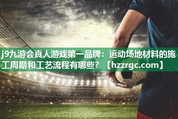 运动场地材料的施工周期和工艺流程有哪些? 运动场地材料的施工周期和工艺流程有哪些?