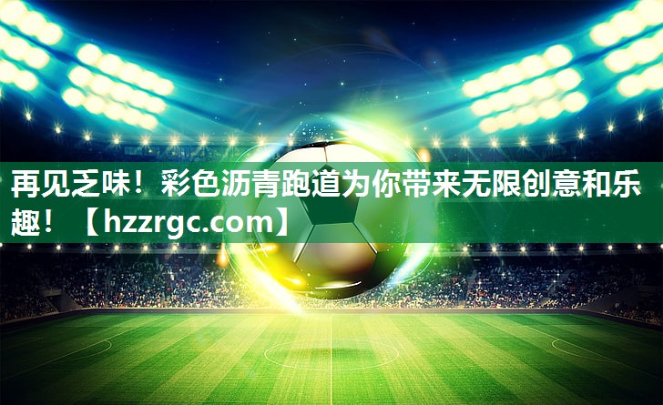 再见乏味!彩色沥青跑道为你带来无限创意和乐趣! 再见乏味!彩色沥青跑道为你带来无限创意和乐趣!