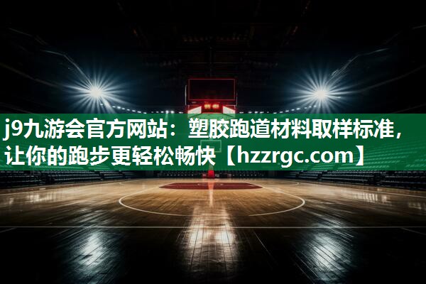 j9九游会官方网站：塑胶跑道材料取样标准，让你的跑步更轻松畅快