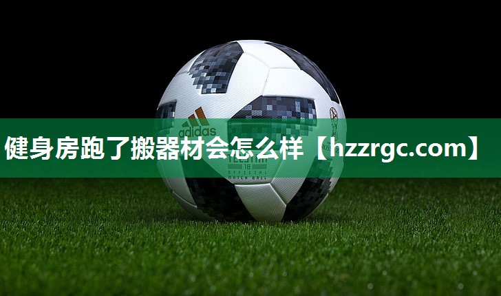 健身房跑了搬器材会怎么样