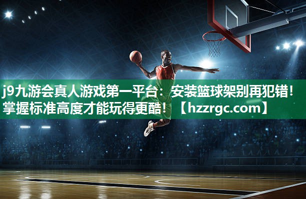 j9九游会真人游戏第一平台：安装篮球架别再犯错！掌握标准高度才能玩得更酷！