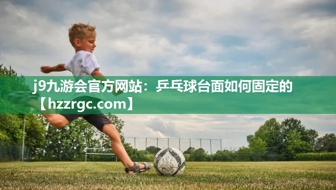 j9九游会官方网站：乒乓球台面如何固定的