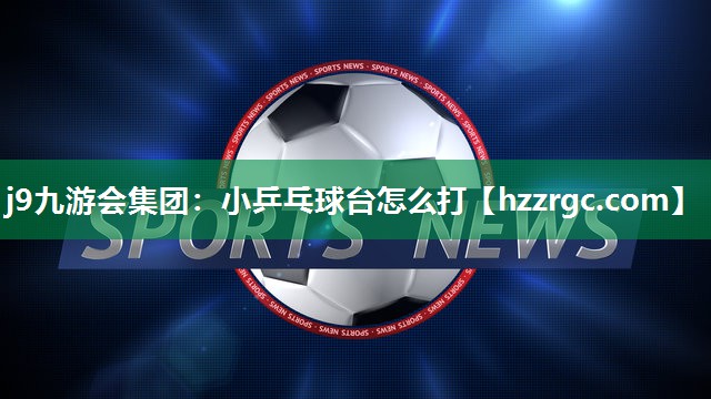 j9九游会集团：小乒乓球台怎么打