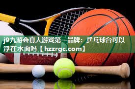 j9九游会真人游戏第一品牌：乒乓球台可以浮在水面吗