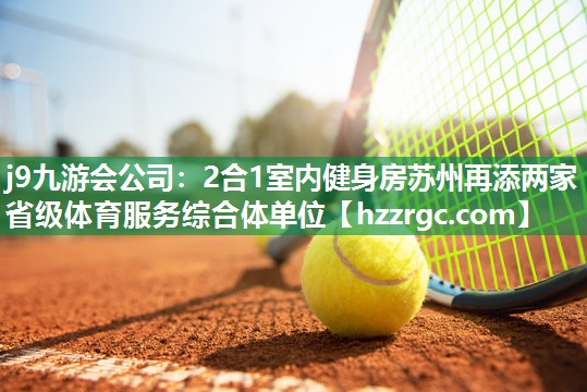 j9九游会公司：2合1室内健身房苏州再添两家省级体育服务综合体单位