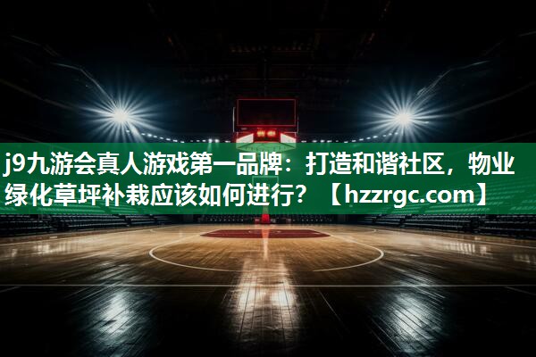 j9九游会真人游戏第一品牌：打造和谐社区，物业绿化草坪补栽应该如何进行？