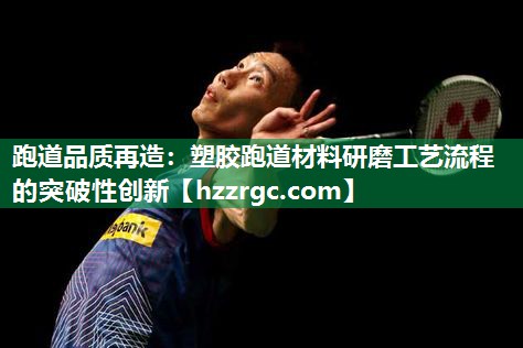 跑道品质再造：塑胶跑道材料研磨工艺流程的突破性创新