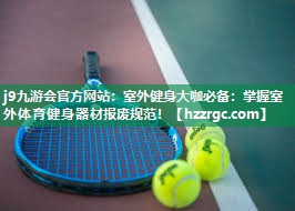 j9九游会官方网站：室外健身大咖必备：掌握室外体育健身器材报废规范！