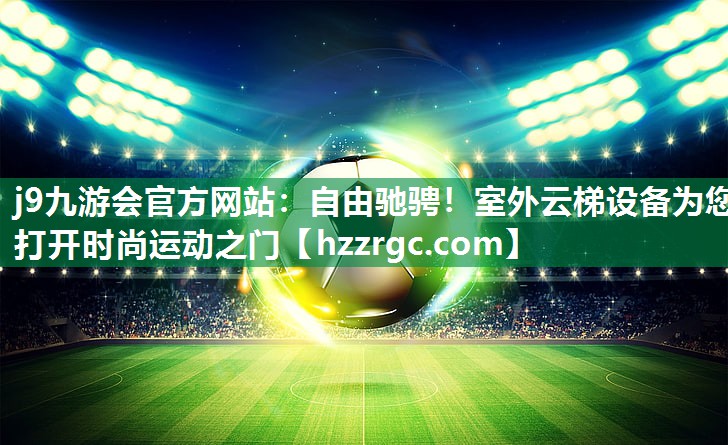 j9九游会官方网站：自由驰骋！室外云梯设备为您打开时尚运动之门