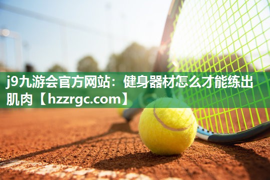 j9九游会官方网站：健身器材怎么才能练出肌肉
