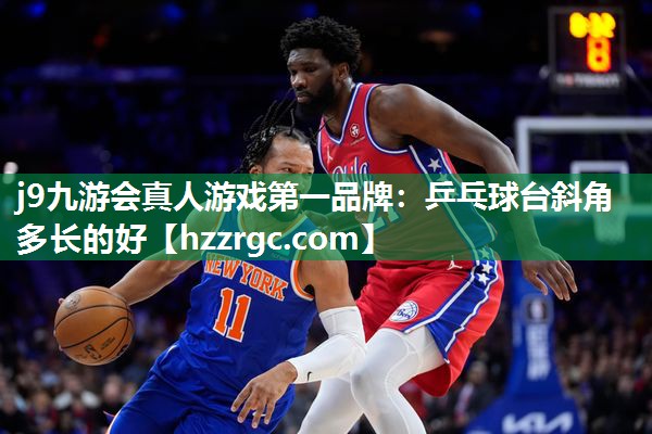 j9九游会真人游戏第一品牌：乒乓球台斜角多长的好