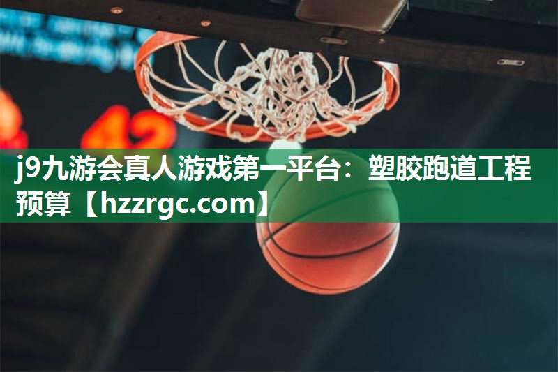 j9九游会真人游戏第一平台：塑胶跑道工程预算