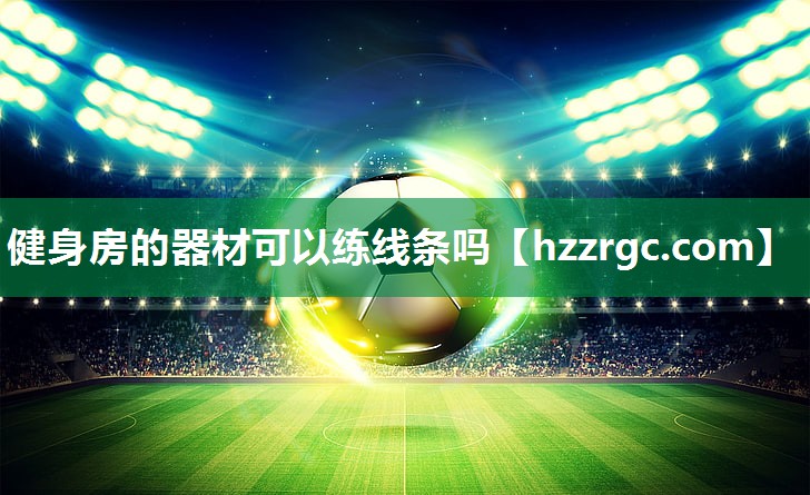 健身房的器材可以练线条吗 健身房的器材可以练线条吗