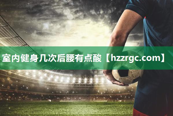 室内健身几次后腰有点酸 室内健身几次后腰有点酸