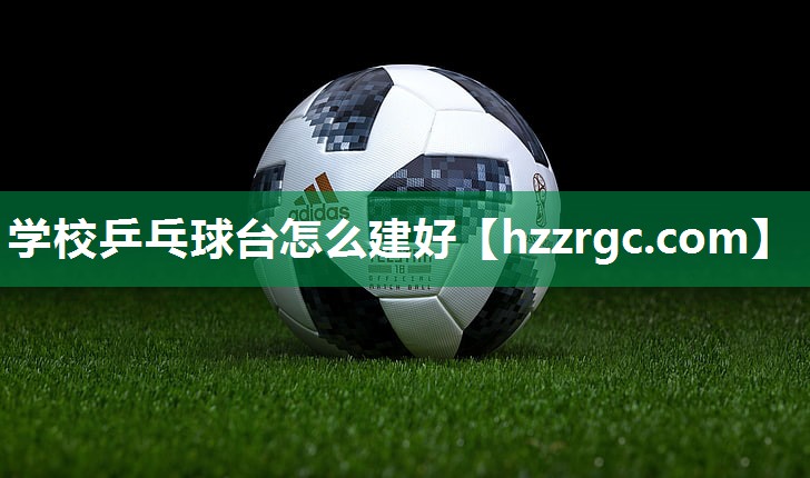 学校乒乓球台怎么建好 学校乒乓球台怎么建好