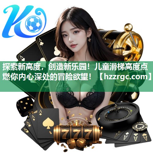 探索新高度,创造新乐园!儿童滑梯高度点燃你内心深处的冒险欲望! 探索新高度,创造新乐园!儿童滑梯高度点燃你内心深处的冒险欲望!