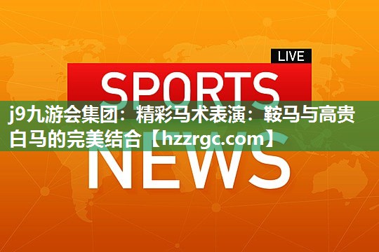 精彩马术表演:鞍马与高贵白马的完美结合 精彩马术表演:鞍马与高贵白马的完美结合