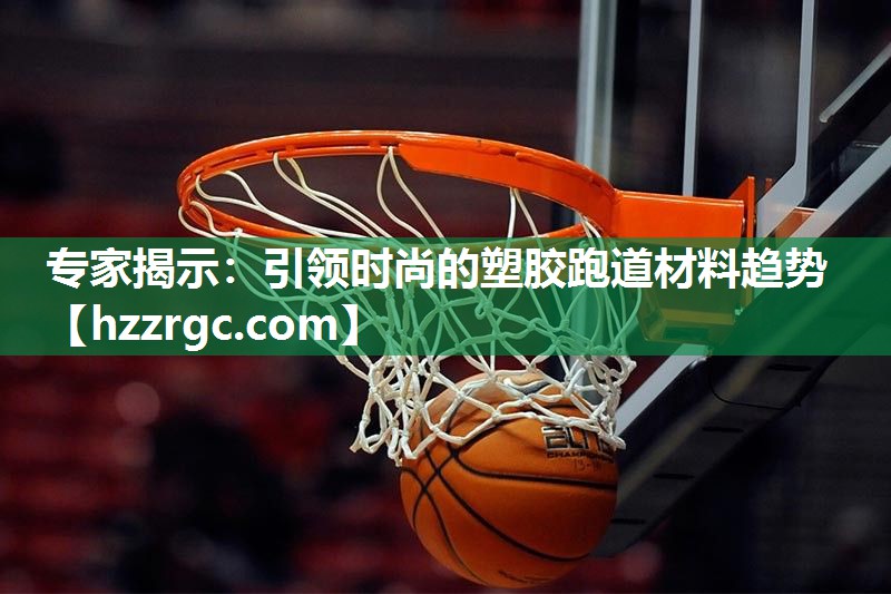 专家揭示:引领时尚的塑胶跑道材料趋势 专家揭示:引领时尚的塑胶跑道材料趋势