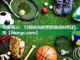 专家揭示:引领时尚的塑胶跑道材料趋势 专家揭示:引领时尚的塑胶跑道材料趋势